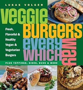 Veggie Burgers Every Which Way: Fresh, Flavorful and Healthy Vegan and Vegetarian Burgers - Plus Toppings, Sides, Buns and More by Lukas Volger