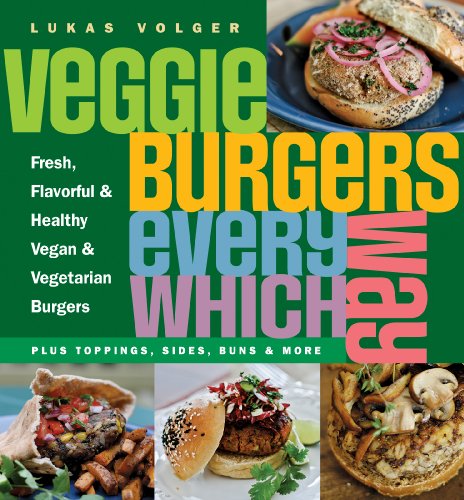 Veggie Burgers Every Which Way: Fresh, Flavorful and Healthy Vegan and Vegetarian Burgers - Plus Toppings, Sides, Buns and More by Lukas Volger