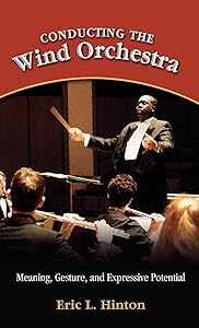 Conducting the Wind Orchestra: Meaning, Gesture, and Expressive Potential by Eric L Hinton