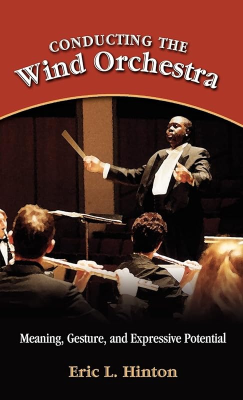 Conducting the Wind Orchestra: Meaning, Gesture, and Expressive Potential by Eric L Hinton