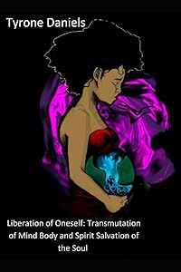 Liberation of Oneself:: Transmutation of mind body and spirit Salvation of the soul by Tyrone Daniels