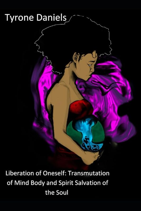 Liberation of Oneself:: Transmutation of mind body and spirit Salvation of the soul by Tyrone Daniels