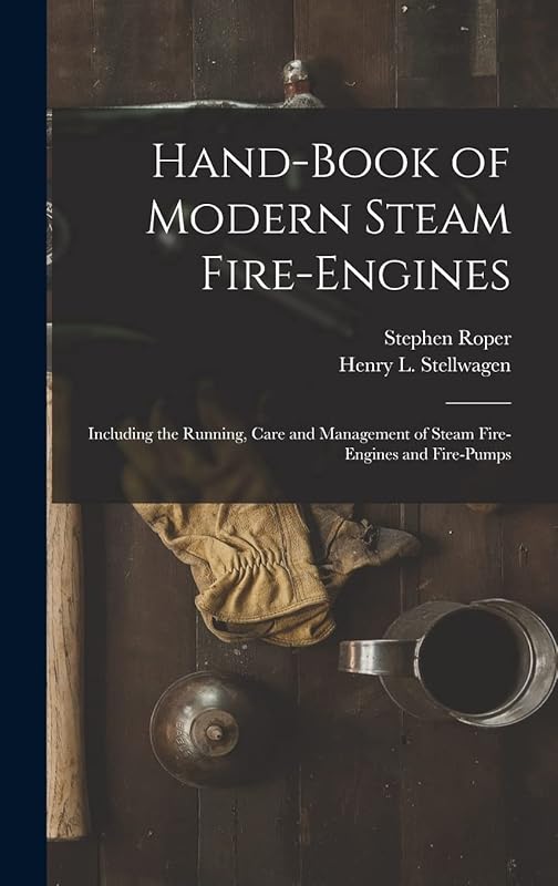 Hand-Book of Modern Steam Fire-Engines: Including the Running, Care and Management of Steam Fire-Engines and Fire-Pumps by Stephen Roper