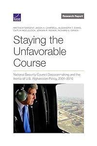 Staying the Unfavorable Course: National Security Council Decisionmaking and the Inertia of U.S. Afghanistan Policy, 2001–2016 (Research Report) by Matthew Sargent