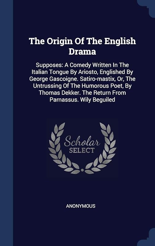 The Origin Of The English Drama: Supposes: A Comedy Written In The Italian Tongue By Ariosto, Englished By George Gascoigne. Satiro-mastix, Or, The ... The Return From Parnassus. Wily Beguiled by Anonymous