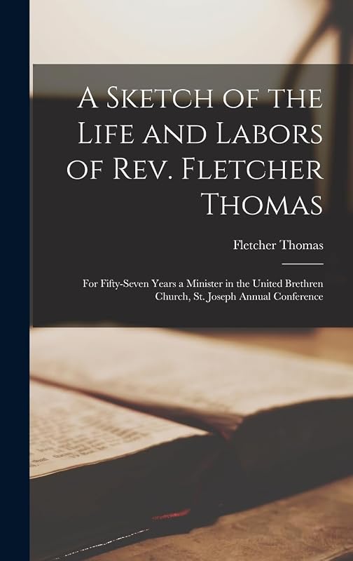 A Sketch of the Life and Labors of Rev. Fletcher Thomas: For Fifty-seven Years a Minister in the United Brethren Church, St. Joseph Annual Conference by Fletcher Thomas