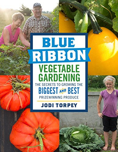 Blue Ribbon Vegetable Gardening: The Secrets to Growing the Biggest and Best Prizewinning Produce by Jodi Torpey