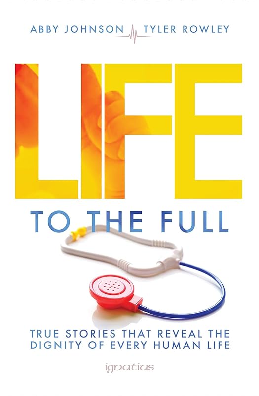 Life to the Full: True Stories That Reveal the Dignity of Every Human Life by Abby Johnson