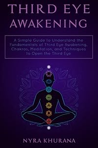 Third Eye Awakening: A Simple Guide to Understand the Fundamentals of Third Eye Awakening, Chakras, Meditation, and Techniques to Open the Third Eye by Nyra Khurana