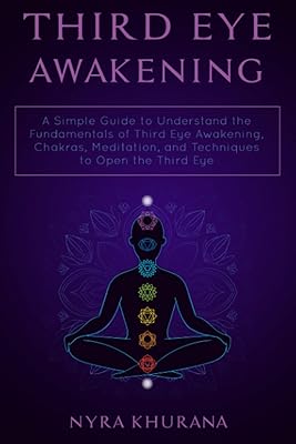 Third Eye Awakening: A Simple Guide to Understand the Fundamentals of Third Eye Awakening, Chakras, Meditation, and Techniques to Open the Third Eye