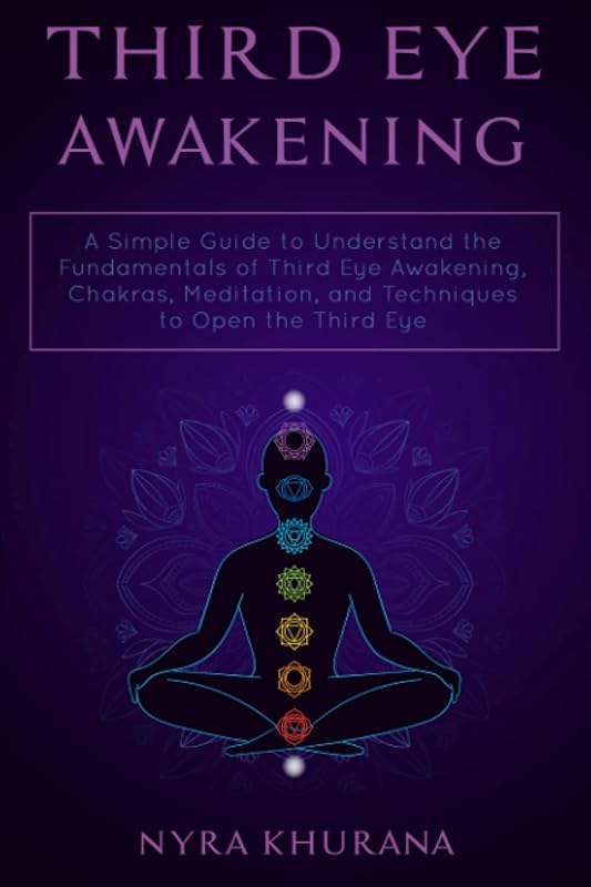 Third Eye Awakening: A Simple Guide to Understand the Fundamentals of Third Eye Awakening, Chakras, Meditation, and Techniques to Open the Third Eye by Nyra Khurana