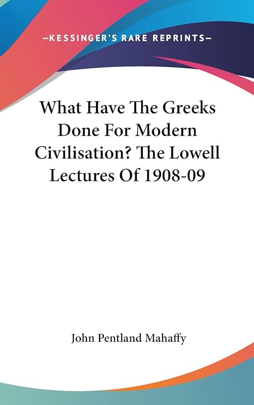 What Have The Greeks Done For Modern Civilisation? The Lowell Lectures Of 1908-09 by John Pentland Mahaffy