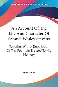 An Account Of The Life And Character Of Samuel Wesley Stevens: Together With A Description Of The Fountain Erected To His Memory