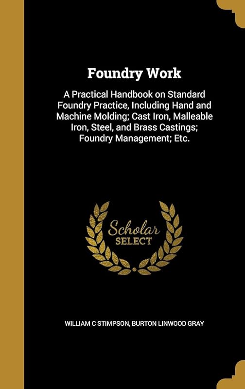 Foundry Work: A Practical Handbook on Standard Foundry Practice, Including Hand and Machine Molding; Cast Iron, Malleable Iron, Steel, and Brass Castings; Foundry Management; Etc. by William C Stimpson