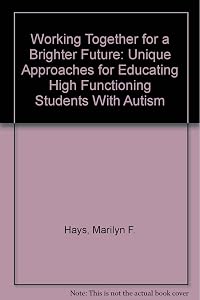 Working Together for a Brighter Future: Unique Approaches for Educating High Functioning Students with Autism by Marilyn Hays