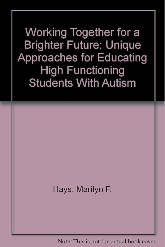 Working Together for a Brighter Future: Unique Approaches for Educating High Functioning Students with Autism by Marilyn Hays