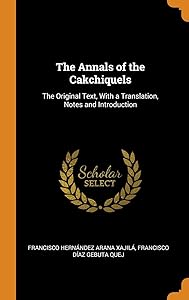 The Annals of the Cakchiquels: The Original Text, With a Translation, Notes and Introduction by Francisco Hernández Arana Xajilá