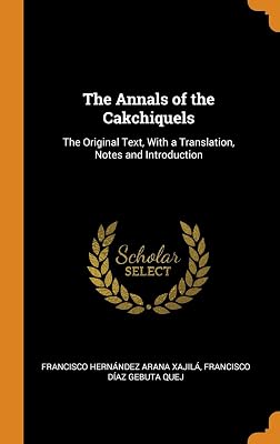 The Annals of the Cakchiquels: The Original Text, With a Translation, Notes and Introduction