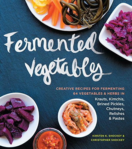 Fermented Vegetables: Creative Recipes for Fermenting 64 Vegetables & Herbs in Krauts, Kimchis, Brined Pickles, Chutneys, Relishes & Pastes by Kirsten K. Shockey