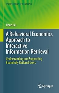 A Behavioral Economics Approach to Interactive Information Retrieval: Understanding and Supporting Boundedly Rational Users (The Information Retrieval Series Book 48) by Jiqun Liu