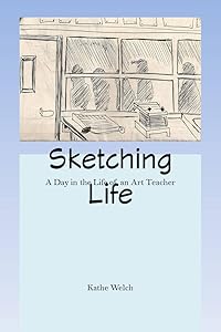 Sketching Life: A Day in the Life of an Art Teacher by Kathe Welch
