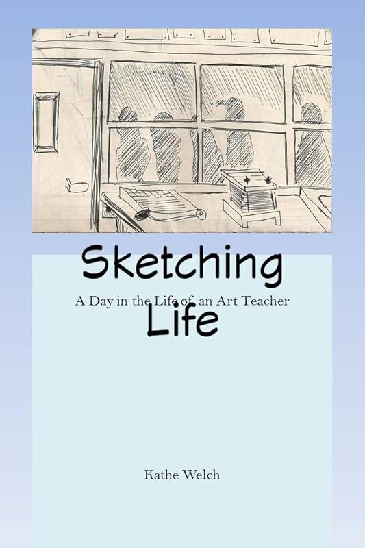 Sketching Life: A Day in the Life of an Art Teacher by Kathe Welch