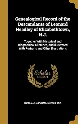 Genealogical Record of the Descendants of Leonard Headley of Elizabethtown, N.J.: Together With Historical and Biographical Sketches, and Illustrated With Portraits and Other Illustrations