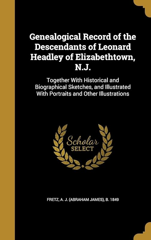 Genealogical Record of the Descendants of Leonard Headley of Elizabethtown, N.J.: Together With Historical and Biographical Sketches, and Illustrated With Portraits and Other Illustrations by A J. b. 1849 Fretz