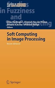 Soft Computing in Image Processing: Recent Advances (Studies in Fuzziness and Soft Computing, 210) by Mike Nachtegael