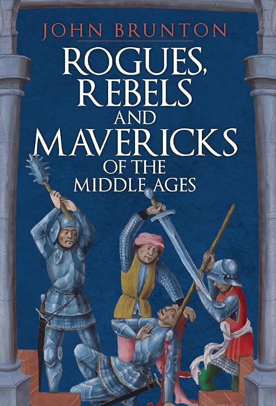 Rogues, Rebels and Mavericks of the Medieval Ages by John Brunton