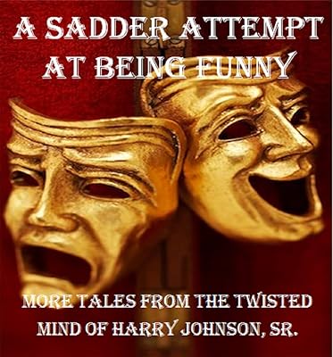 A Sadder Attempt At Being Funny: More Tales From The Twisted Mind of Harry Johnson, Sr.