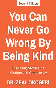 You Can Never Go Wrong By Being Kind: Inspiring Stories of Kindness & Generosity by Dr. Zeal Okogeri