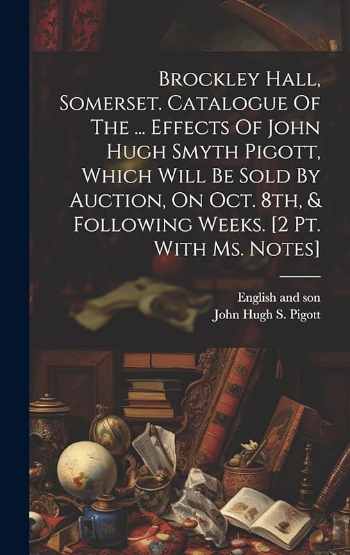 Brockley Hall, Somerset. Catalogue Of The ... Effects Of John Hugh Smyth Pigott, Which Will Be Sold By Auction, On Oct. 8th, & Following Weeks. [2 Pt. With Ms. Notes] by English and son