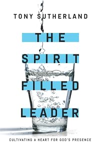 The Spirit Filled Leader: Cultivating a Heart for God's Presence by Tony Sutherland