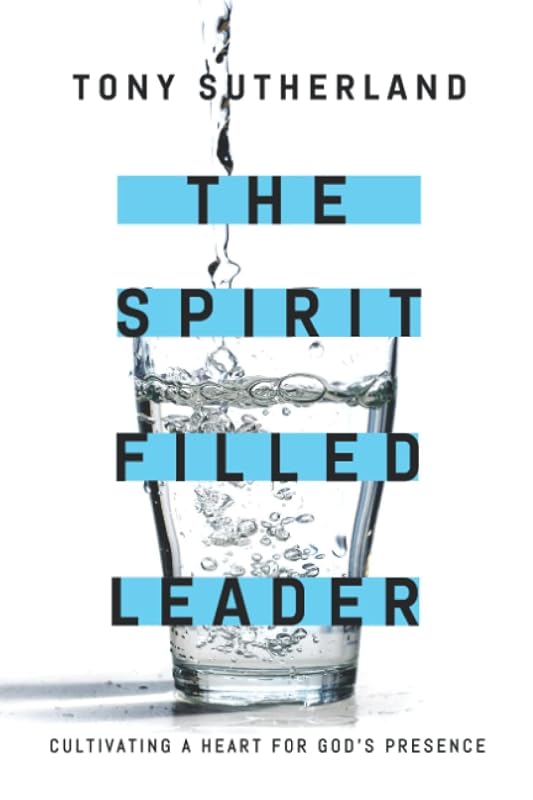 The Spirit Filled Leader: Cultivating a Heart for God's Presence by Tony Sutherland