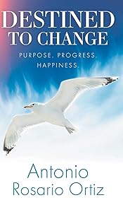 Destined To Change: Purpose. Progress. Happiness. by Antonio Rosario Ortiz