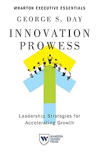 Innovation Prowess: Leadership Strategies for Accelerating Growth (Wharton Executive Essentials) by George S. Day