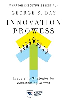 Innovation Prowess: Leadership Strategies for Accelerating Growth (Wharton Executive Essentials)