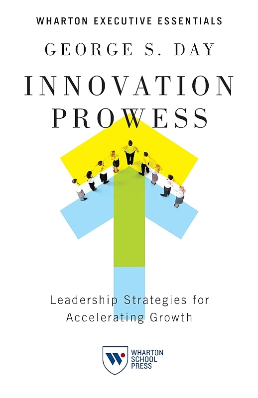 Innovation Prowess: Leadership Strategies for Accelerating Growth (Wharton Executive Essentials) by George S. Day
