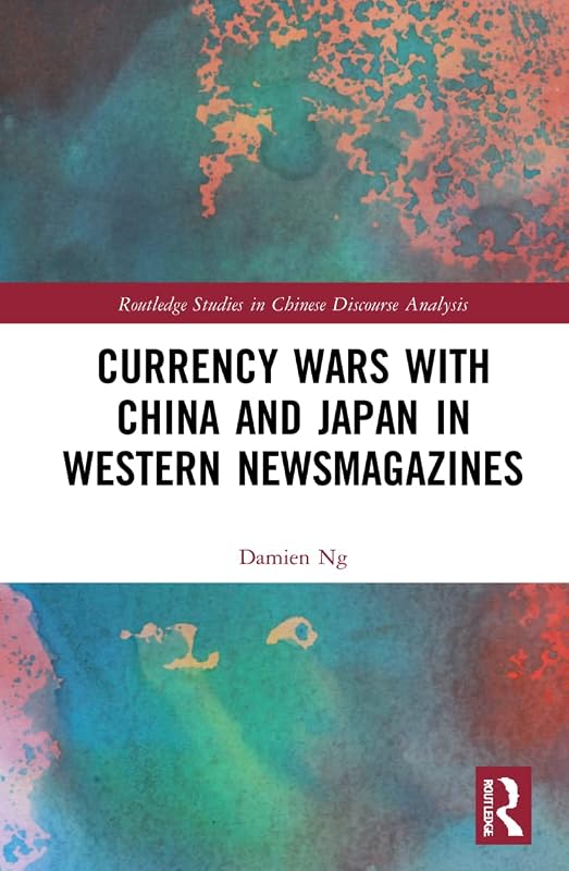 Currency Wars with China and Japan in Western Newsmagazines (Routledge Studies in Chinese Discourse Analysis) by Damien Ng