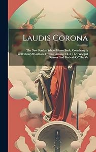 Laudis Corona: The New Sunday School Hymn Book, Containing A Collection Of Catholic Hymns, Arranged For The Principal Seasons And Festivals Of The Ye
