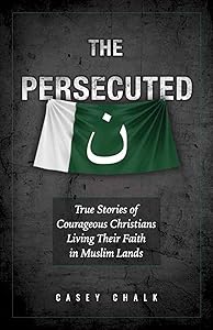 The Persecuted: True Stories of Courageous Christians Living Their Faith in Muslim Lands by Casey Chalk