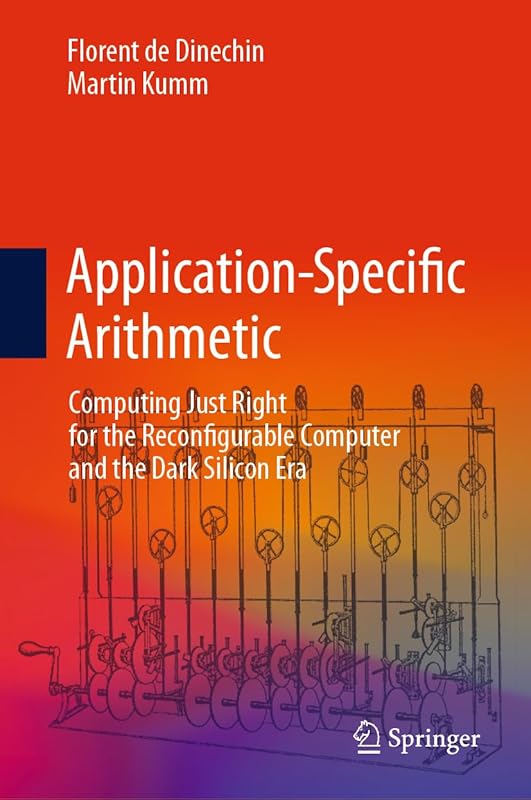 Application-Specific Arithmetic: Computing Just Right for the Reconfigurable Computer and the Dark Silicon Era by Florent de Dinechin