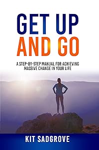 Get Up And Go: A Step-by-Step Manual for Achieving Massive Change in Your life by Kit Sadgrove