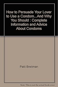 How to Persuade Your Lover to Use a Condom...And Why You Should: Complete Information and Advice About Condoms by Patti Breitman