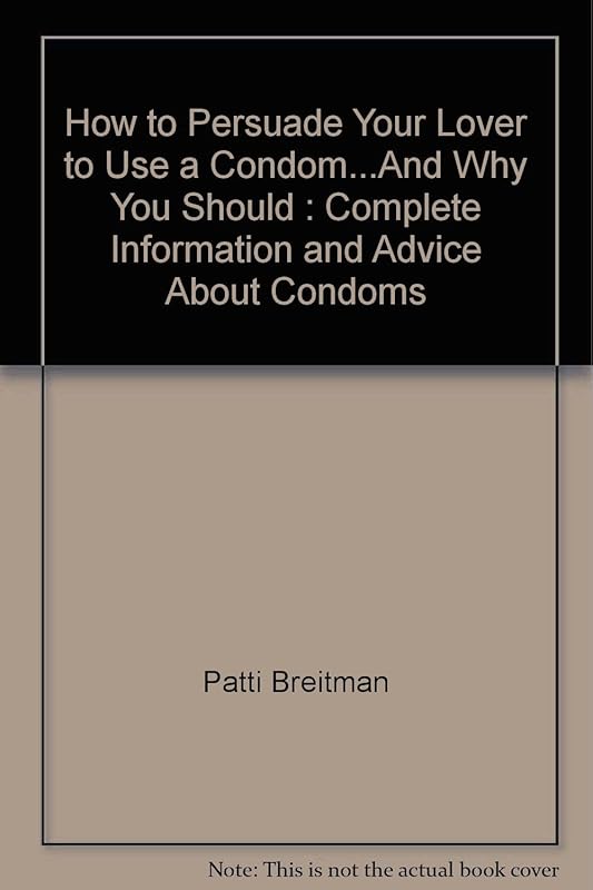How to Persuade Your Lover to Use a Condom...And Why You Should: Complete Information and Advice About Condoms by Patti Breitman
