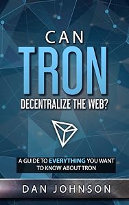 Can TRON Decentralize the Web?: A Guide to Everything You Want to Know About TRON by Dan Johnson