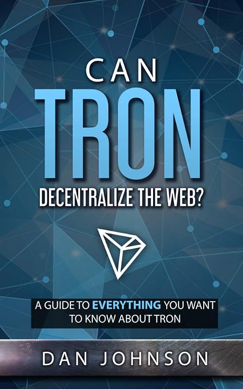 Can TRON Decentralize the Web?: A Guide to Everything You Want to Know About TRON by Dan Johnson