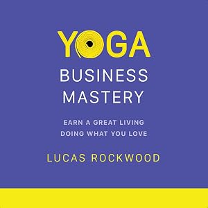 Yoga Business Mastery: Earn a Great Living Doing What You Love by Lucas Rockwood