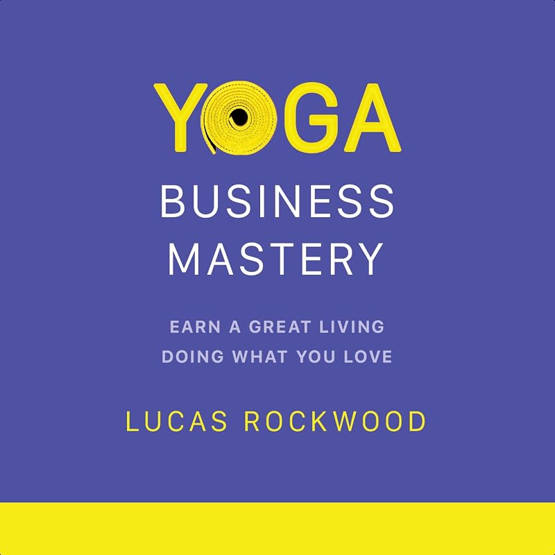 Yoga Business Mastery: Earn a Great Living Doing What You Love by Lucas Rockwood